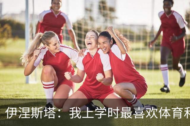 伊涅斯塔：我上学时最喜欢体育和自然科学，最不喜欢数学