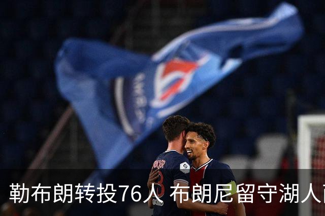 勒布朗转投76人 布朗尼留守湖人面临全新挑战