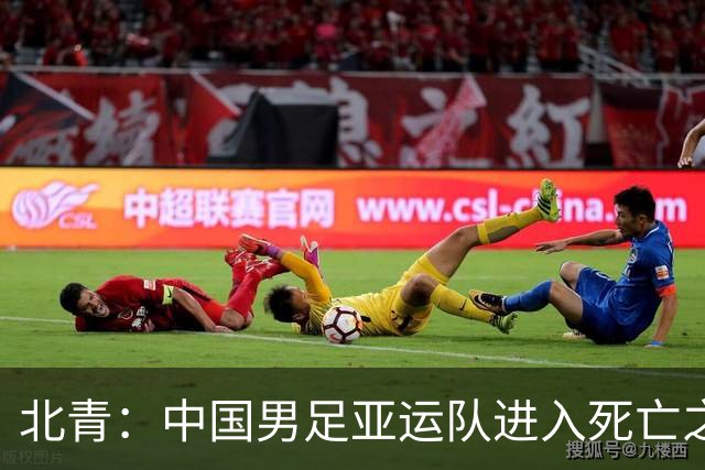 北青：中国男足亚运队进入死亡之组，伊朗、朝鲜都是同档最强
