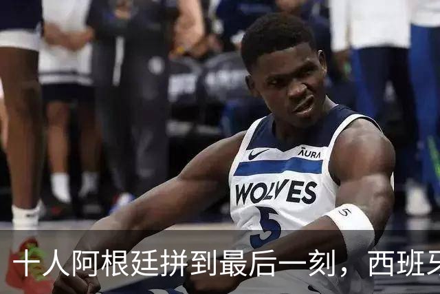 十人阿根廷拼到最后一刻，西班牙加时绝杀，拿下比赛最后胜利！