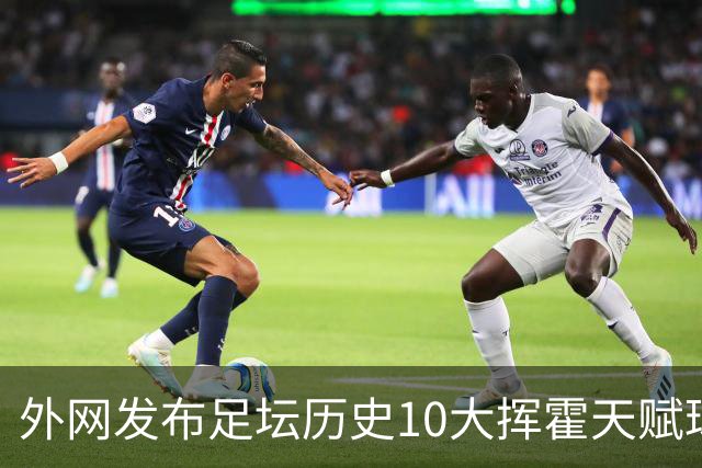外网发布足坛历史10大挥霍天赋球星 热刺旧将阿里和巴神都没他惨