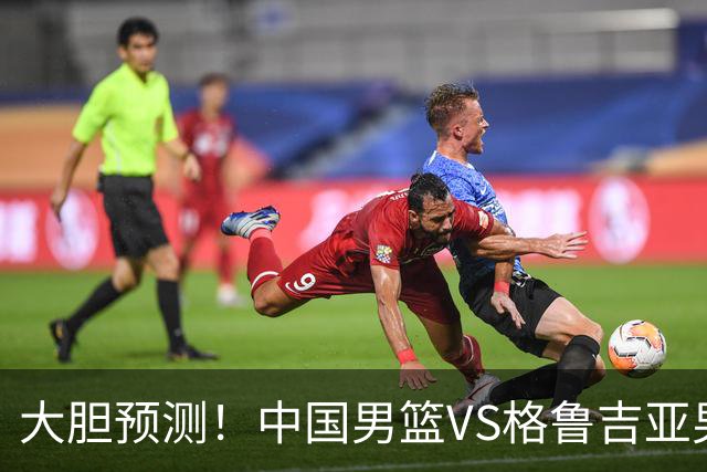 大胆预测！中国男篮VS格鲁吉亚男篮，男篮将赢得两连胜 原因有4点