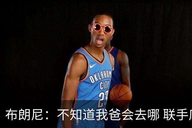 布朗尼：不知道我爸会去哪 联手库里？那太疯狂了