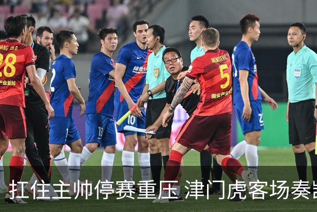 扛住主帅停赛重压 津门虎客场奏凯斩获三连胜 首度脱离降级区