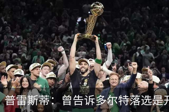 普雷斯蒂：曾告诉多尔特落选是开始而非结束 如今他已是领跑者