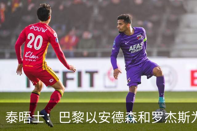 泰晤士：巴黎以安德森和罗杰斯为参考，为巴尔科拉要价1.45亿镑
