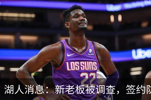 湖人消息：新老板被调查，签约防守大闸，悍将加盟概率渺茫