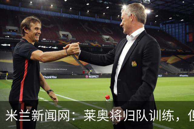 米兰新闻网：莱奥将归队训练，但米兰仍为其寻下家