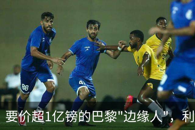 要价超1亿镑的巴黎"边缘人"，利物浦阿森纳仍视其为头号猎物