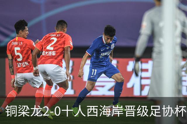 铜梁龙2-0十人西海岸晋级足协杯8强 杜月徵双响 丁海峰蹬踏染红