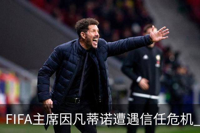 FIFA主席因凡蒂诺遭遇信任危机 几个关键时间点定生死