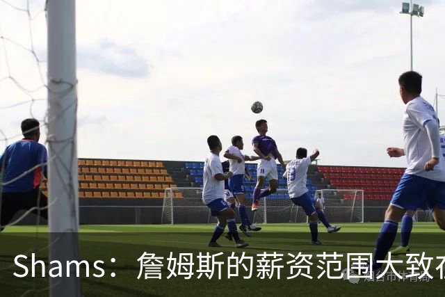 Shams：詹姆斯的薪资范围大致在老将底薪到各类特例合同之间