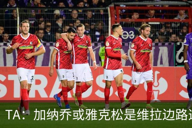 TA：加纳乔或雅克松是维拉边路选择